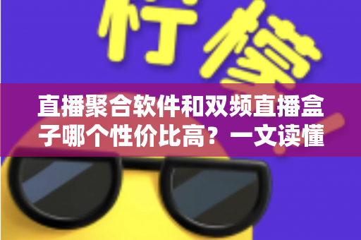 直播聚合软件和双频直播盒子哪个性价比高？一文读懂选购真相与避坑指南