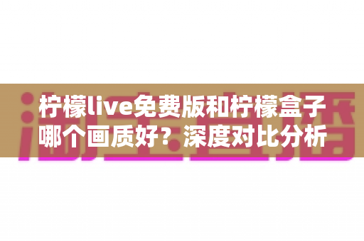 柠檬live免费版和柠檬盒子哪个画质好?深度对比分析帮你选出高清观影首选 柠檬live免费版和柠檬盒子哪个画质好?深度对比分析帮你选出高清观影首选