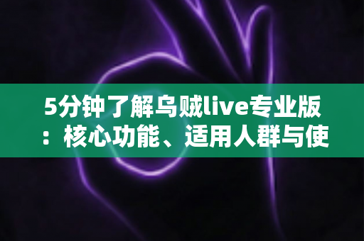 5分钟了解乌贼live专业版：核心功能、适用人群与使用指南全解析