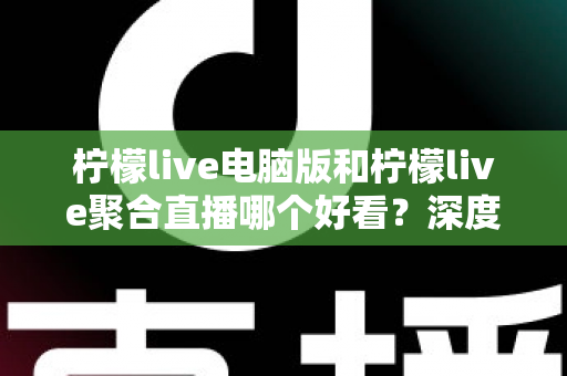 柠檬live电脑版和柠檬live聚合直播哪个好看?深度对比评测帮你选出最佳观看方案 柠檬live电脑版和柠檬live聚合直播哪个好看?深度对比评测帮你选出最佳观看方案