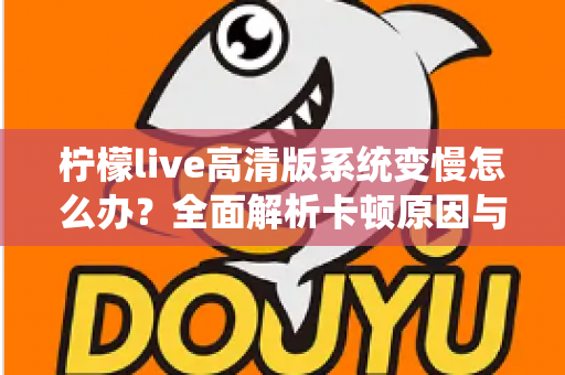 柠檬live高清版系统变慢怎么办？全面解析卡顿原因与高效解决方法