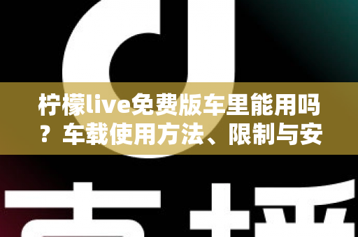 柠檬live免费版车里能用吗？车载使用方法、限制与安全指南全解析