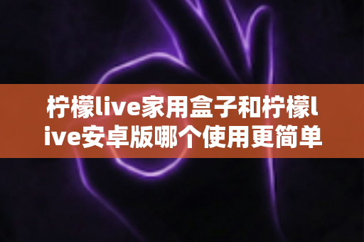 柠檬live家用盒子和柠檬live安卓版哪个使用更简单?新手也能秒懂的全维度对比指南 柠檬live家用盒子和柠檬live安卓版哪个使用更简单?新手也能秒懂的全维度对比指南