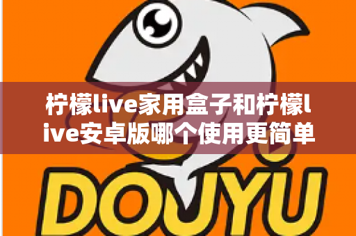 柠檬live家用盒子和柠檬live安卓版哪个使用更简单?新手也能秒懂的全维度对比指南 柠檬live家用盒子和柠檬live安卓版哪个使用更简单?新手也能秒懂的全维度对比指南