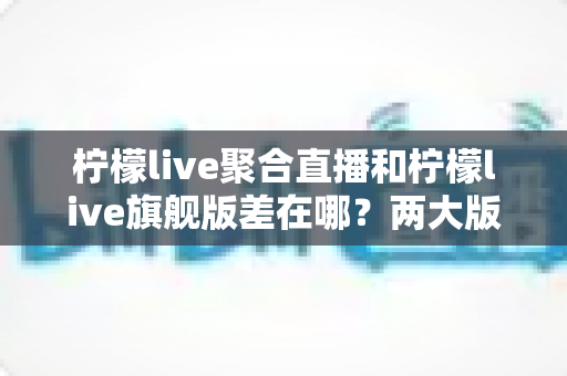 柠檬live聚合直播和柠檬live旗舰版差在哪?两大版本核心区别全解析与选择指南 柠檬live聚合直播和柠檬live旗舰版差在哪?两大版本核心区别全解析与选择指南