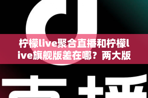 柠檬live聚合直播和柠檬live旗舰版差在哪？两大版本核心区别全解析与选择指南