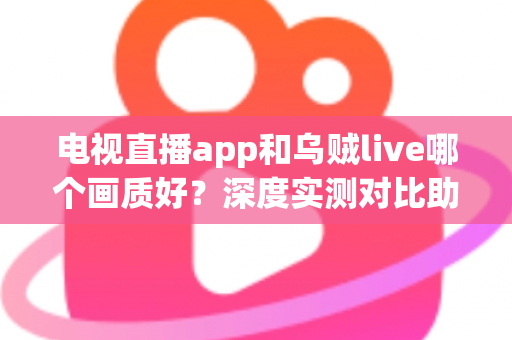 电视直播app和乌贼live哪个画质好?深度实测对比助你选出高清观影首选 电视直播app和乌贼live哪个画质好?深度实测对比助你选出高清观影首选
