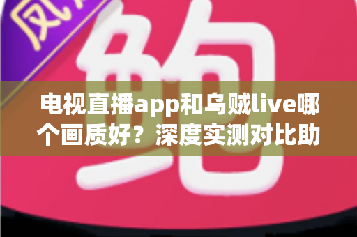 电视直播app和乌贼live哪个画质好?深度实测对比助你选出高清观影首选 电视直播app和乌贼live哪个画质好?深度实测对比助你选出高清观影首选