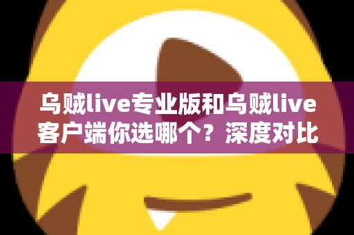 乌贼live专业版和乌贼live客户端你选哪个？深度对比助你找到最适合的版本