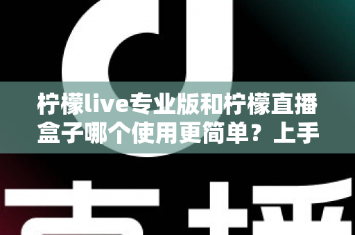 柠檬live专业版和柠檬直播盒子哪个使用更简单？上手难度与操作体验全方位对比解析