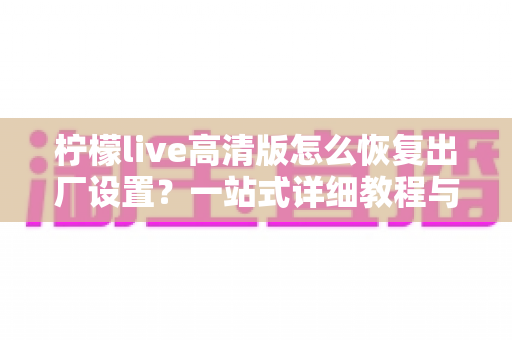 柠檬live高清版怎么恢复出厂设置？一站式详细教程与实用技巧分享
