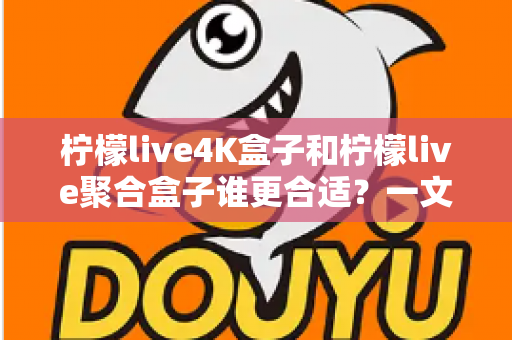 柠檬live4K盒子和柠檬live聚合盒子谁更合适？一文学会按需选购不踩坑