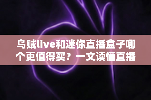 乌贼live和迷你直播盒子哪个更值得买?一文读懂直播设备选购攻略 乌贼live和迷你直播盒子哪个更值得买?一文读懂直播设备选购攻略