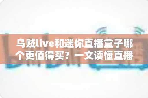 乌贼live和迷你直播盒子哪个更值得买？一文读懂直播设备选购攻略