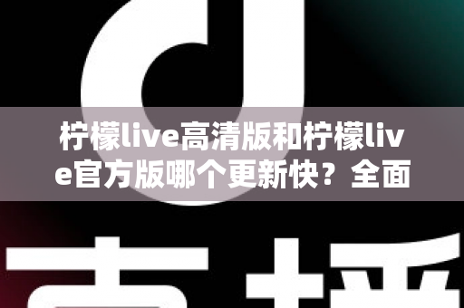 柠檬live高清版和柠檬live官方版哪个更新快?全面对比分析助你选对版本 柠檬live高清版和柠檬live官方版哪个更新快?全面对比分析助你选对版本