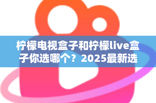 柠檬电视盒子和柠檬live盒子你选哪个?2025最新选购攻略与全方位对比解析 柠檬电视盒子和柠檬live盒子你选哪个?2025最新选购攻略与全方位对比解析
