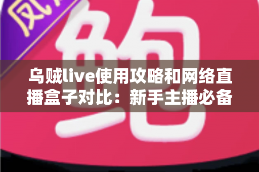 乌贼live使用攻略和网络直播盒子对比:新手主播必备的直播方案选择全指南 乌贼live使用攻略和网络直播盒子对比:新手主播必备的直播方案选择全指南