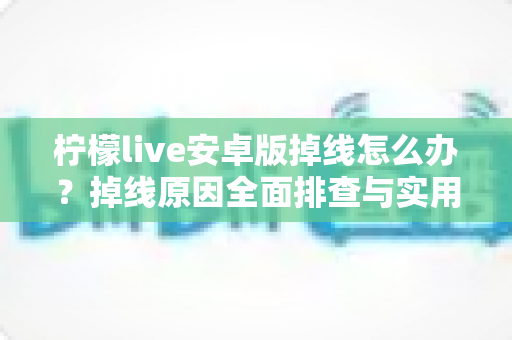 柠檬live安卓版掉线怎么办?掉线原因全面排查与实用解决攻略大全 柠檬live安卓版掉线怎么办?掉线原因全面排查与实用解决攻略大全