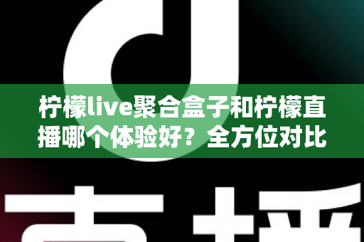 柠檬live聚合盒子和柠檬直播哪个体验好？全方位对比评测帮你找到最适合的观看选择