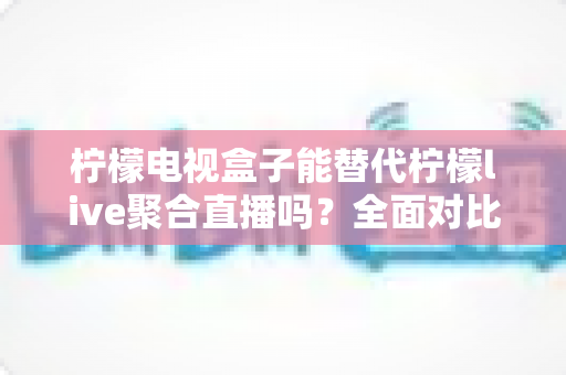 柠檬电视盒子能替代柠檬live聚合直播吗?全面对比评测帮你找到最佳观看方案 柠檬电视盒子能替代柠檬live聚合直播吗?全面对比评测帮你找到最佳观看方案