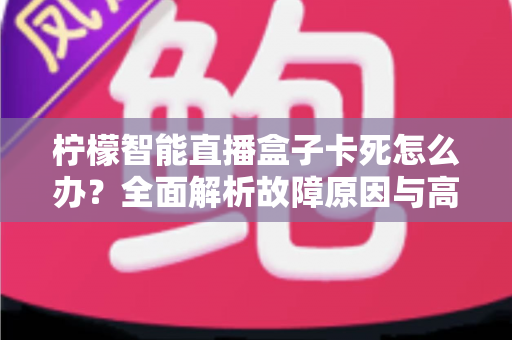 柠檬智能直播盒子卡死怎么办？全面解析故障原因与高效解决方法