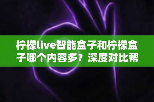 柠檬live智能盒子和柠檬盒子哪个内容多?深度对比帮你选出更值得入手的电视盒子 柠檬live智能盒子和柠檬盒子哪个内容多?深度对比帮你选出更值得入手的电视盒子