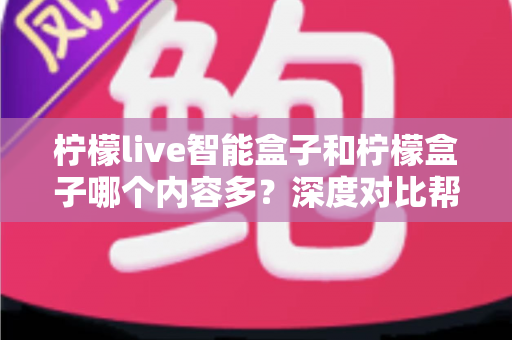 柠檬live智能盒子和柠檬盒子哪个内容多?深度对比帮你选出更值得入手的电视盒子 柠檬live智能盒子和柠檬盒子哪个内容多?深度对比帮你选出更值得入手的电视盒子