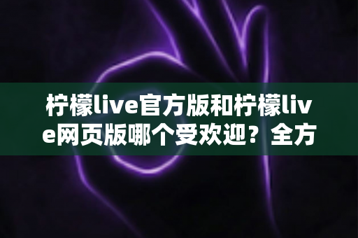 柠檬live官方版和柠檬live网页版哪个受欢迎?全方位对比分析帮你找到最佳选择 柠檬live官方版和柠檬live网页版哪个受欢迎?全方位对比分析帮你找到最佳选择