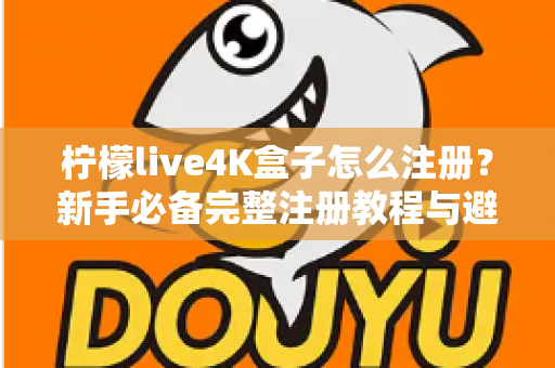 柠檬live4K盒子怎么注册？新手必备完整注册教程与避坑指南全解析