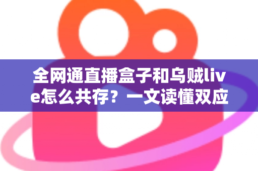 全网通直播盒子和乌贼live怎么共存?一文读懂双应用安装、配置与优化全攻略 全网通直播盒子和乌贼live怎么共存?一文读懂双应用安装、配置与优化全攻略