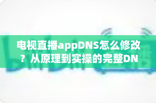 电视直播appDNS怎么修改?从原理到实操的完整DNS设置指南,助你畅享流畅直播体验 电视直播appDNS怎么修改?从原理到实操的完整DNS设置指南,助你畅享流畅直播体验