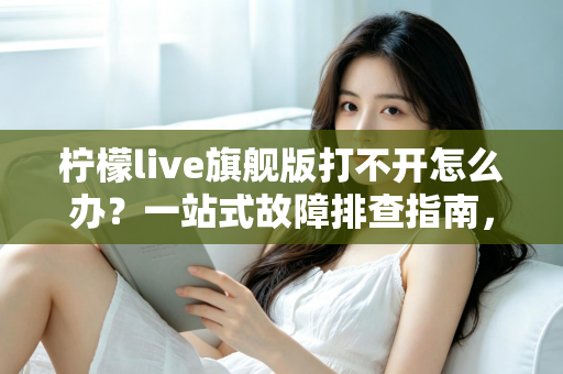柠檬live旗舰版打不开怎么办？一站式故障排查指南，快速恢复流畅观看体验