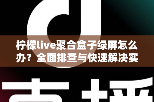 柠檬live聚合盒子绿屏怎么办?全面排查与快速解决实用指南 柠檬live聚合盒子绿屏怎么办?全面排查与快速解决实用指南