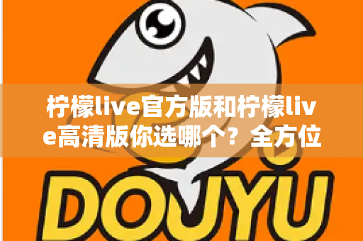 柠檬live官方版和柠檬live高清版你选哪个?全方位深度对比分析,帮你找到最适合自己的直播体验版本 柠檬live官方版和柠檬live高清版你选哪个?全方位深度对比分析,帮你找到最适合自己的直播体验版本