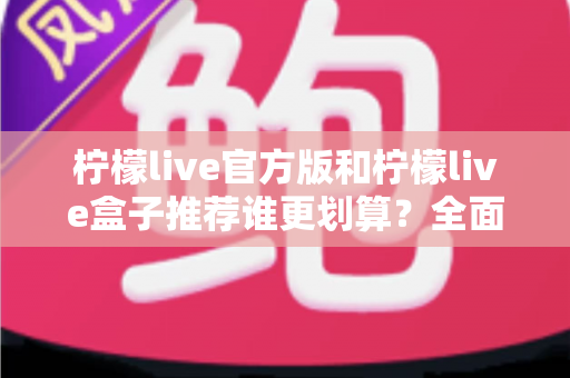 柠檬live官方版和柠檬live盒子推荐谁更划算?全面对比助你花对每一分钱 柠檬live官方版和柠檬live盒子推荐谁更划算?全面对比助你花对每一分钱