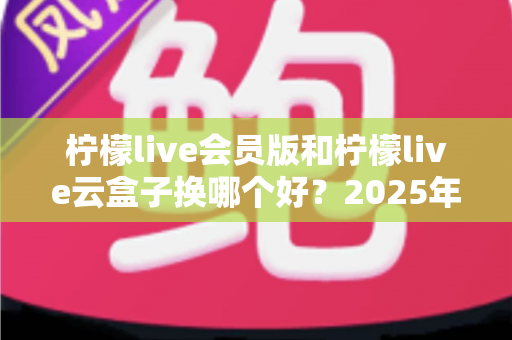 柠檬live会员版和柠檬live云盒子换哪个好?2025年最全选购对比指南帮你一次搞懂 柠檬live会员版和柠檬live云盒子换哪个好?2025年最全选购对比指南帮你一次搞懂