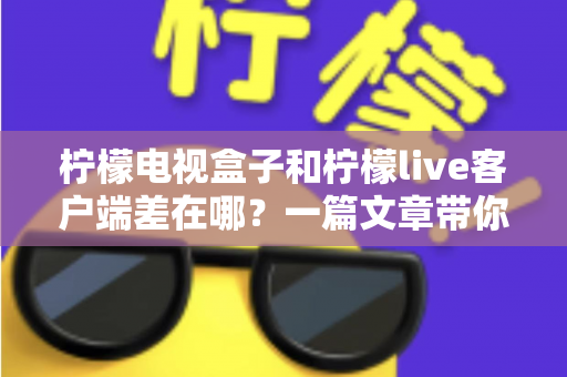 柠檬电视盒子和柠檬live客户端差在哪？一篇文章带你全面了解硬件盒子与软件客户端的核心区别，选对方案看片更省心