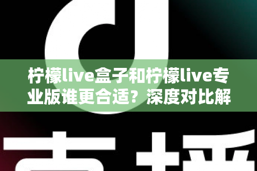 柠檬live盒子和柠檬live专业版谁更合适?深度对比解析助你选出最佳版本 柠檬live盒子和柠檬live专业版谁更合适?深度对比解析助你选出最佳版本