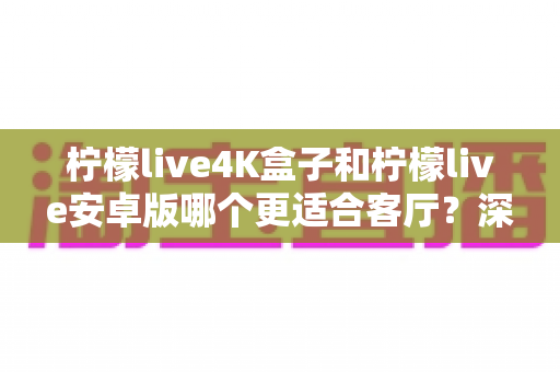 柠檬live4K盒子和柠檬live安卓版哪个更适合客厅?深度对比帮你选出最佳观影搭档 柠檬live4K盒子和柠檬live安卓版哪个更适合客厅?深度对比帮你选出最佳观影搭档