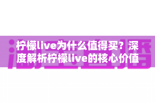 柠檬live为什么值得买?深度解析柠檬live的核心价值与购买理由,帮你做出明智选择 柠檬live为什么值得买?深度解析柠檬live的核心价值与购买理由,帮你做出明智选择
