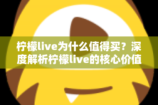 柠檬live为什么值得买?深度解析柠檬live的核心价值与购买理由,帮你做出明智选择 柠檬live为什么值得买?深度解析柠檬live的核心价值与购买理由,帮你做出明智选择