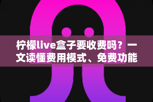柠檬live盒子要收费吗?一文读懂费用模式、免费功能与避坑指南 柠檬live盒子要收费吗?一文读懂费用模式、免费功能与避坑指南