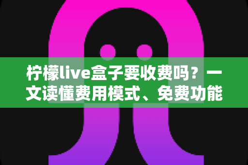 柠檬live盒子要收费吗?一文读懂费用模式、免费功能与避坑指南 柠檬live盒子要收费吗?一文读懂费用模式、免费功能与避坑指南