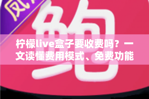 柠檬live盒子要收费吗？一文读懂费用模式、免费功能与避坑指南