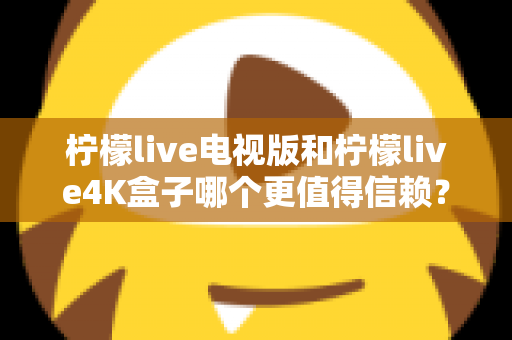 柠檬live电视版和柠檬live4K盒子哪个更值得信赖？深度对比评测助你明智选购