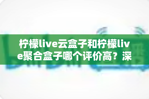 柠檬live云盒子和柠檬live聚合盒子哪个评价高?深度对比测评助你选购不踩坑 柠檬live云盒子和柠檬live聚合盒子哪个评价高?深度对比测评助你选购不踩坑