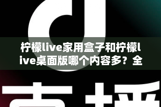 柠檬live家用盒子和柠檬live桌面版哪个内容多？全面对比分析与选购指南