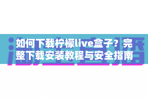 如何下载柠檬live盒子？完整下载安装教程与安全指南