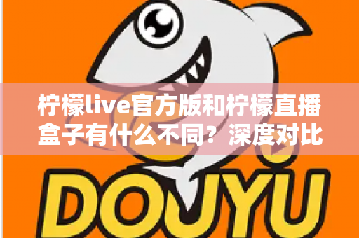 柠檬live官方版和柠檬直播盒子有什么不同?深度对比解析两大版本的核心差异与选择指南 柠檬live官方版和柠檬直播盒子有什么不同?深度对比解析两大版本的核心差异与选择指南