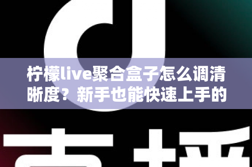 柠檬live聚合盒子怎么调清晰度？新手也能快速上手的高清画质设置全攻略